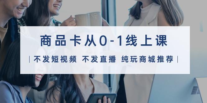 (9834期)商品卡从0-1线上课(不发短视频 不发直播 纯玩商城推荐)32节课-康仁安网创