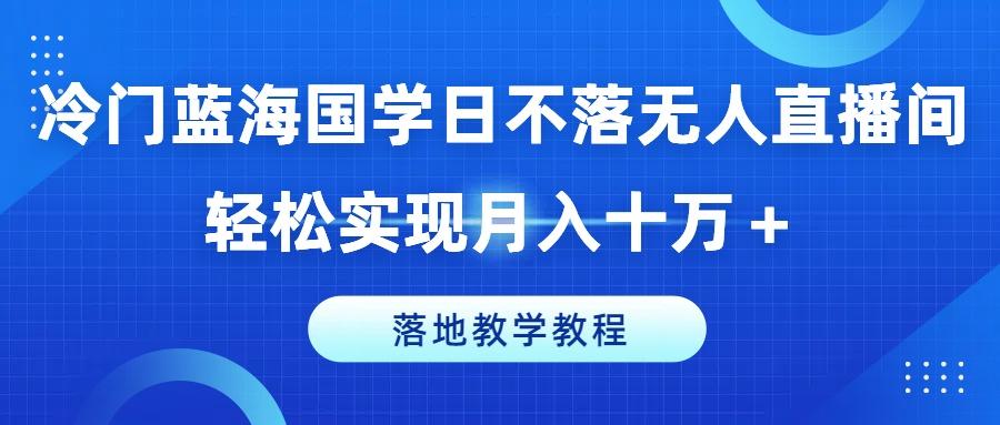 冷门蓝海国学日不落无人直播间,轻松实现月入十万+,落地教学教程【揭秘】-康仁安网创