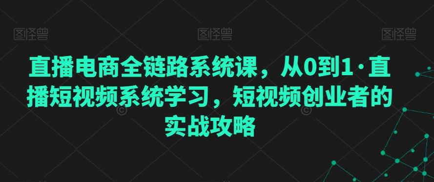 直播电商全链路系统课,从0到1·直播短视频系统学习,短视频创业者的实战攻略-康仁安网创