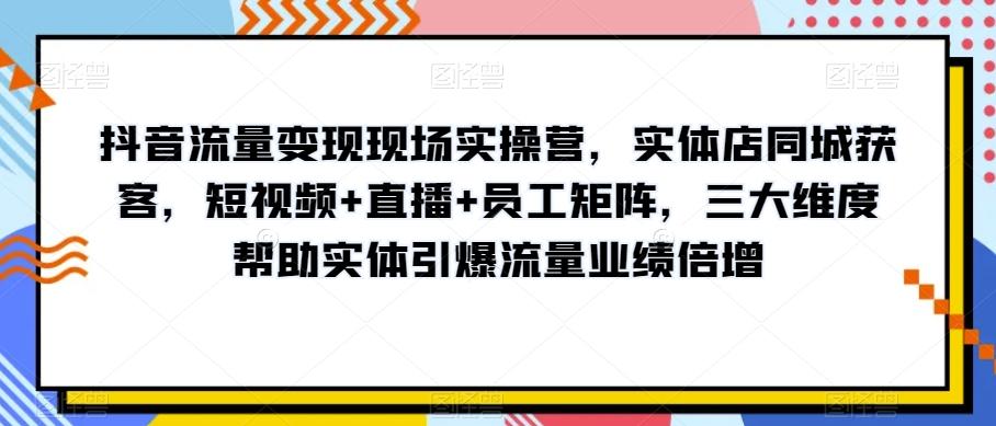 抖音流量变现现场实操营，实体店同城获客，短视频+直播+员工矩阵，三大维度帮助实体引爆流量业绩倍增-康仁安网创