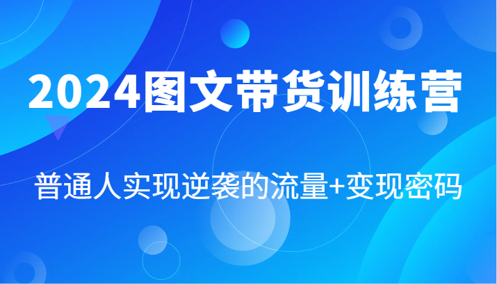 2024图文带货训练营，普通人实现逆袭的流量+变现密码(87节课)-康仁安网创