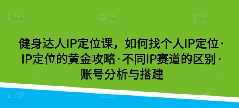健身达人IP定位课,如何找个人IP定位·IP定位的黄金攻略·不同IP赛道的区别·账号分析与搭建-康仁安网创