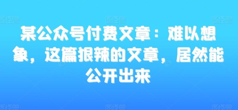 某公众号付费文章：难以想象，这篇狠辣的文章，居然能公开出来-康仁安网创