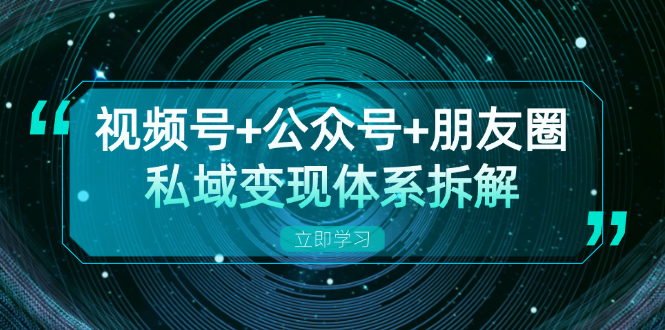 视频号+公众号+朋友圈私域变现体系拆解,全体平台流量枯竭下的应对策略-康仁安网创