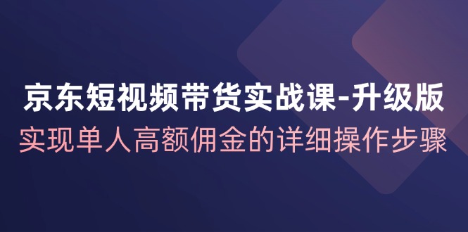 京东短视频带货实战课升级版，实现单人高额佣金的详细操作步骤-康仁安网创