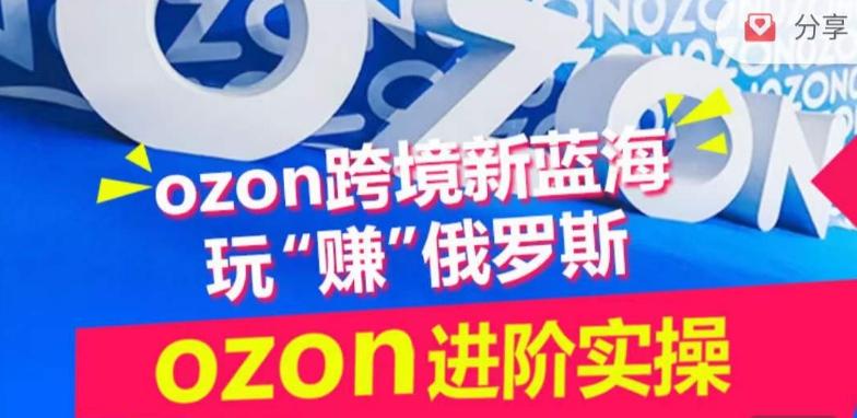 ozon跨境新蓝海玩“赚”俄罗斯,ozon进阶实操训练营-康仁安网创