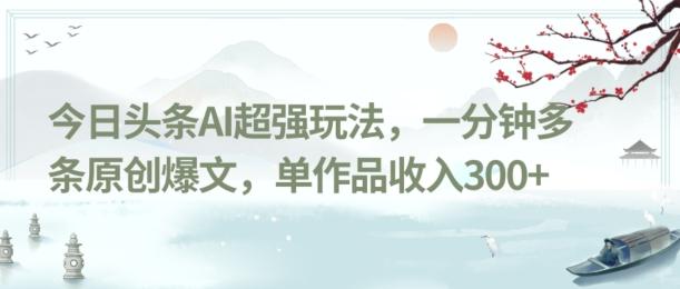今日头条AI超强玩法,一分钟多条原创爆文,单作品收入300+-康仁安网创
