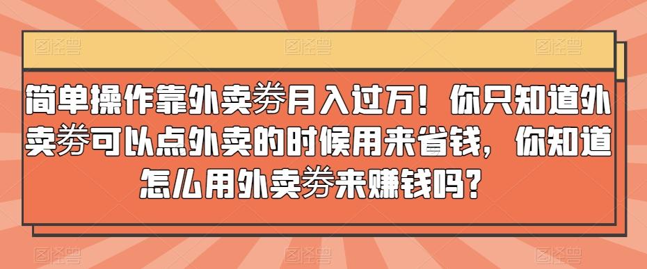 简单操作靠外卖劵月入过万！你只知道外卖劵可以点外卖的时候用来省钱，你知道怎么用外卖劵来赚钱吗？-康仁安网创