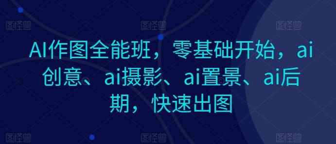 AI作图全能班,零基础开始,ai创意、ai摄影、ai置景、ai后期,快速出图-康仁安网创