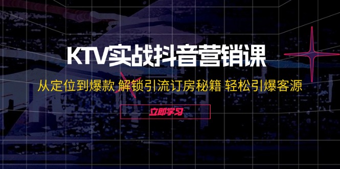 KTV实战抖音营销课：从定位到爆款 解锁引流订房秘籍 轻松引爆客源-无水印-康仁安网创