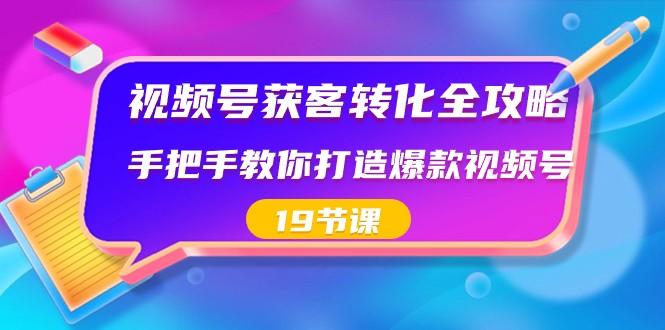 视频号获客转化全攻略，手把手教你打造爆款视频号（19节课）-康仁安网创