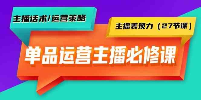 单品运营实操主播必修课：主播话术/运营策略/主播表现力(27节课)-康仁安网创