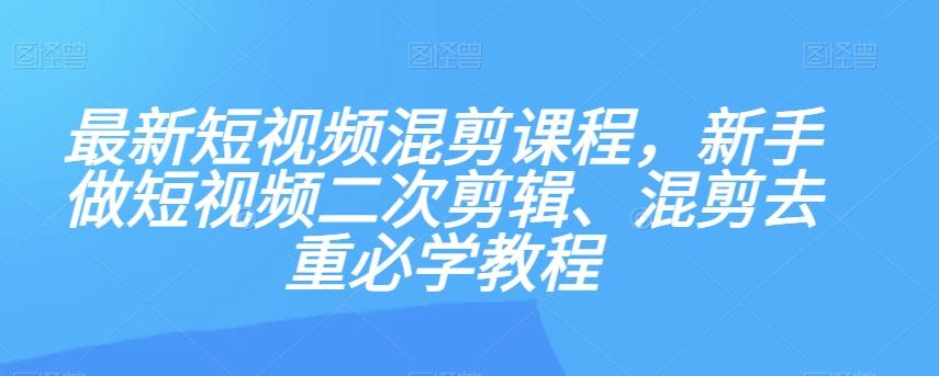 最新短视频混剪课程,新手做短视频二次剪辑、混剪去重必学教程-康仁安网创