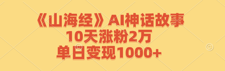 《山海经》AI神话故事,10天涨粉2万,单日变现1000+-康仁安网创