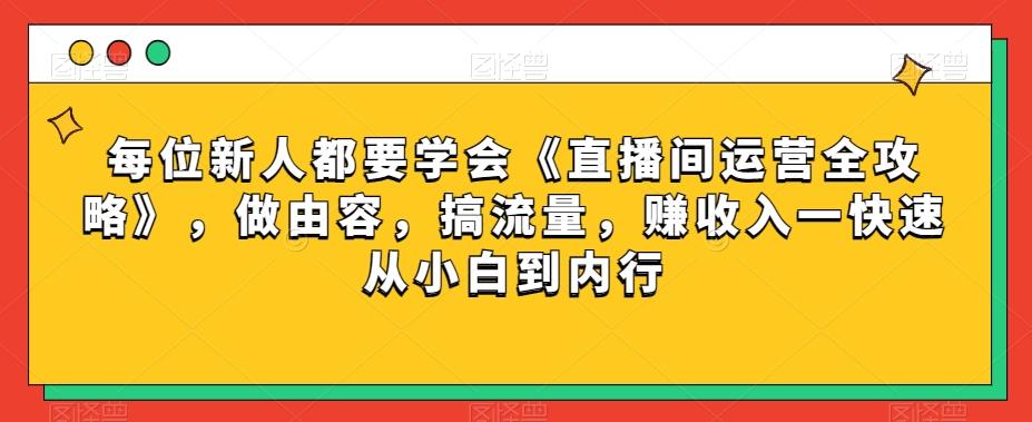 每位新人都要学会《直播间运营全攻略》，做由容，搞流量，赚收入一快速从小白到内行-康仁安网创