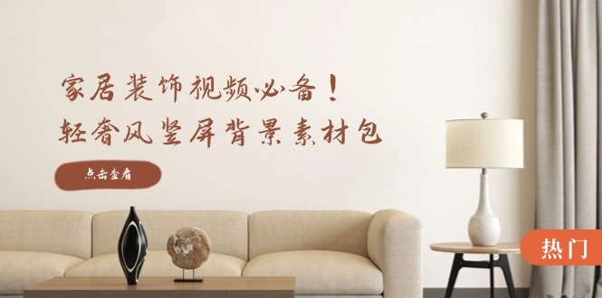 家居装饰视频必备!轻奢风竖屏背景素材包,含清晰、中间虚化、全屏虚化-康仁安网创