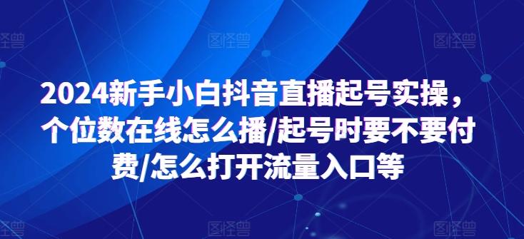 2024新手小白抖音直播起号实操，个位数在线怎么播/起号时要不要付费/怎么打开流量入口等-康仁安网创
