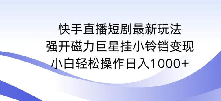 快手直播短剧最新玩法,强开磁力巨星挂小铃铛变现,小白轻松操作日入1000+【揭秘】-康仁安网创