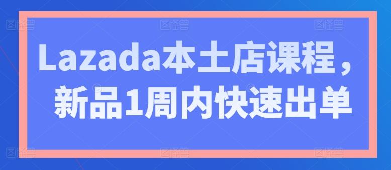 Lazada本土店课程，新品1周内快速出单-康仁安网创