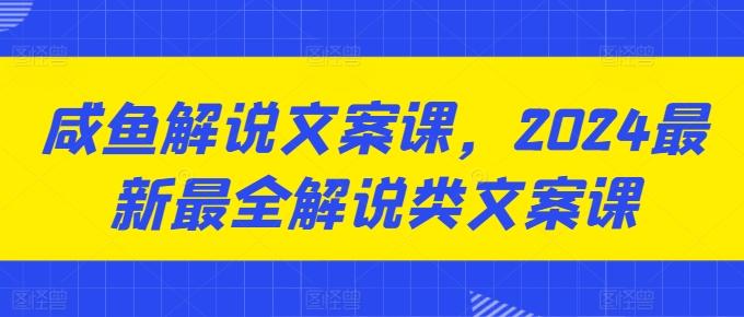 咸鱼解说文案课，2024最新最全解说类文案课-康仁安网创