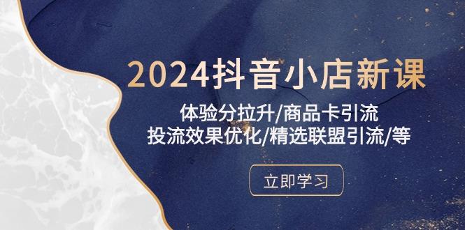 2024抖音小店新课,体验分拉升/商品卡引流/投流效果优化/精选联盟引流/等-康仁安网创