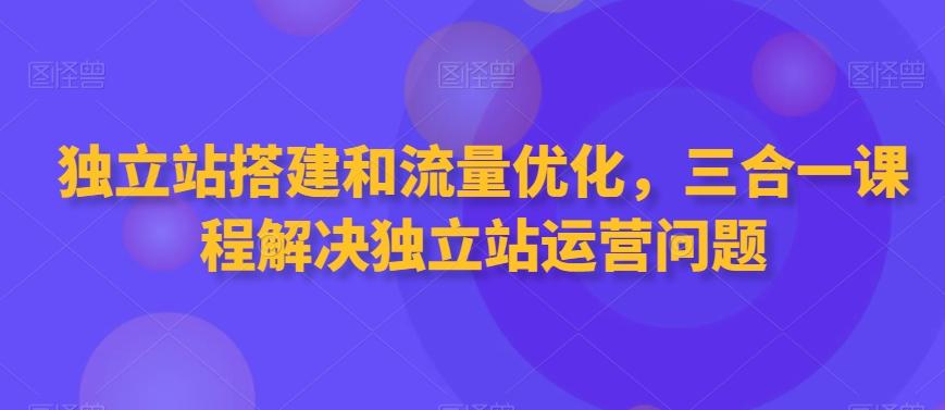 独立站搭建和流量优化，三合一课程解决独立站运营问题-康仁安网创