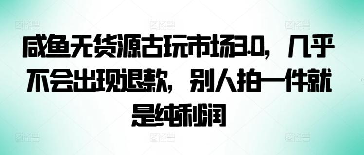 咸鱼无货源古玩市场3.0，几乎不会出现退款，别人拍一件就是纯利润【揭秘】-康仁安网创