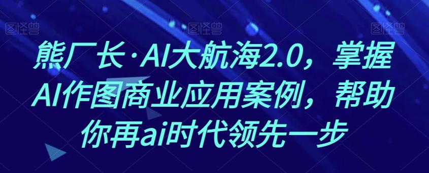 熊厂长·AI大航海2.0，掌握AI作图商业应用案例，帮助你再ai时代领先一步-康仁安网创