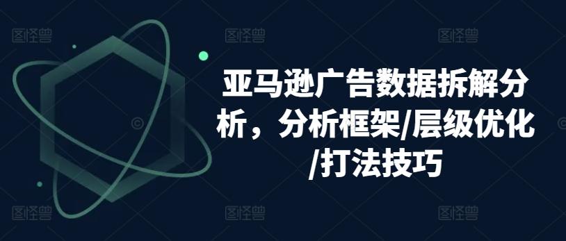亚马逊广告数据拆解分析,分析框架/层级优化/打法技巧-康仁安网创