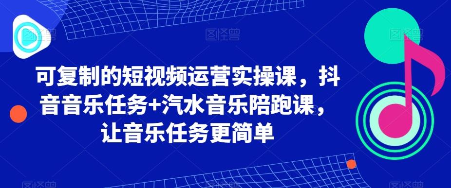 可复制的短视频运营实操课,抖音音乐任务+汽水音乐陪跑课,让音乐任务更简单-康仁安网创