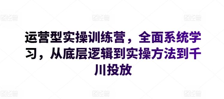 运营型实操训练营,全面系统学习,从底层逻辑到实操方法到千川投放-康仁安网创
