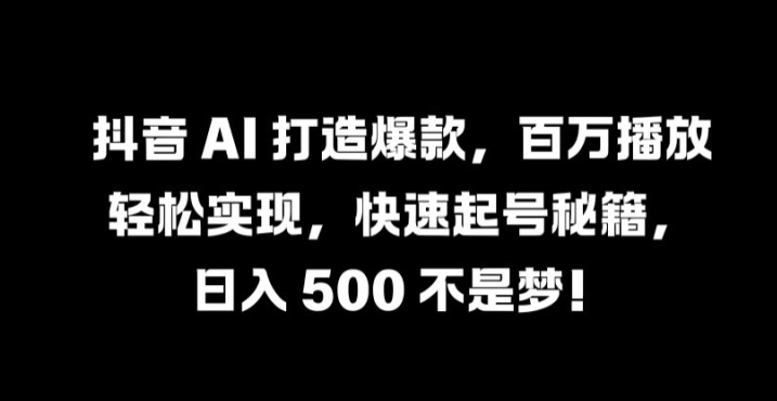 抖音 AI 打造爆款，百万播放轻松实现，快速起号秘籍【揭秘】-康仁安网创