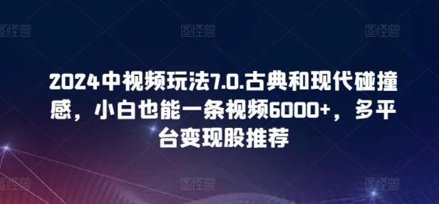 2024中视频玩法7.0.古典和现代碰撞感,小白也能一条视频6000+,多平台变现【揭秘】-康仁安网创