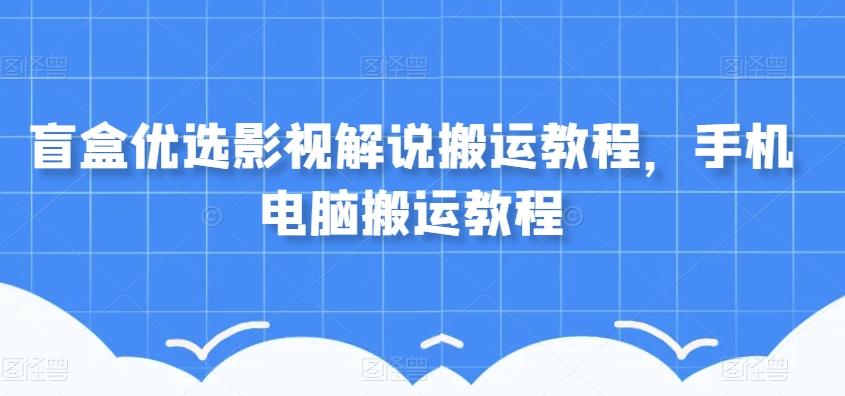 盲盒优选影视解说搬运教程,手机电脑搬运教程-康仁安网创