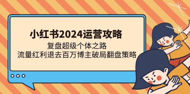 小红书2024运营攻略:复盘超级个体之路 流量红利退去百万博主破局翻盘-康仁安网创