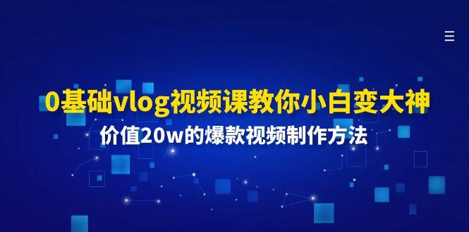 0基础vlog视频课教你小白变大神：价值20w的爆款视频制作方法-康仁安网创