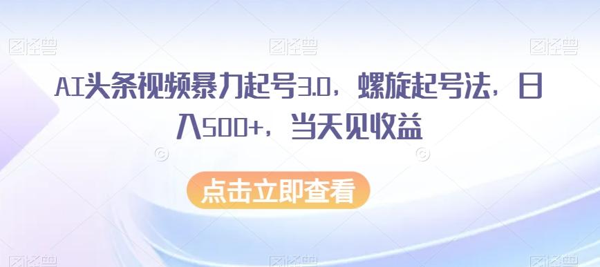 AI头条视频暴力起号3.0,螺旋起号法,日入500+,当天见收益【揭秘】-康仁安网创