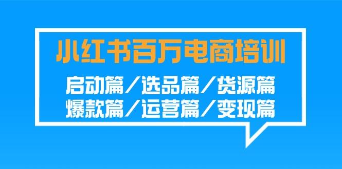 小红书百万电商培训班：启动篇/选品篇/货源篇/爆款篇/运营篇/变现篇-康仁安网创