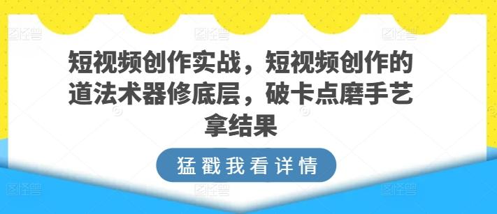 短视频创作实战,短视频创作的道法术器修底层,破卡点磨手艺拿结果-康仁安网创