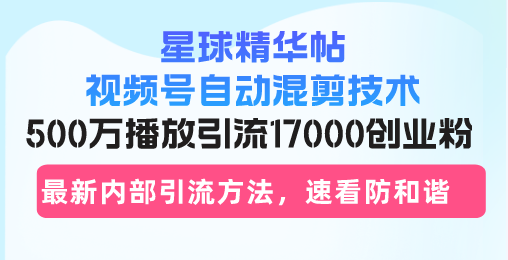 星球精华帖视频号自动混剪技术，500万播放引流17000创业粉，最新内部引...-康仁安网创