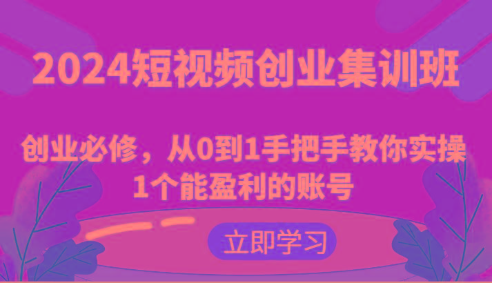 2024短视频创业集训班：创业必修，从0到1手把手教你实操1个能盈利的账号-康仁安网创