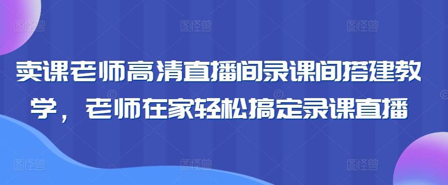卖课老师高清直播间录课间搭建教学,老师在家轻松搞定录课直播-康仁安网创