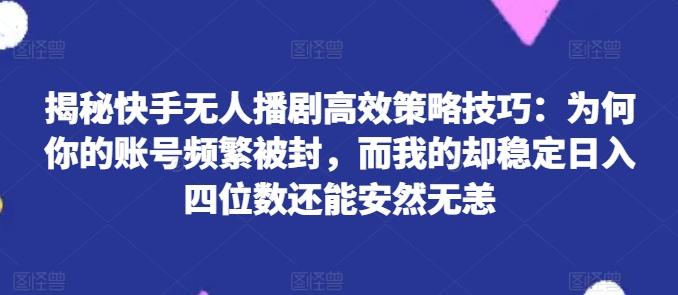 揭秘快手无人播剧高效策略技巧：为何你的账号频繁被封，而我的却稳定日入四位数还能安然无恙【揭秘】-康仁安网创