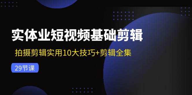 实体业短视频基础剪辑:拍摄剪辑实用10大技巧+剪辑全集(29节-康仁安网创