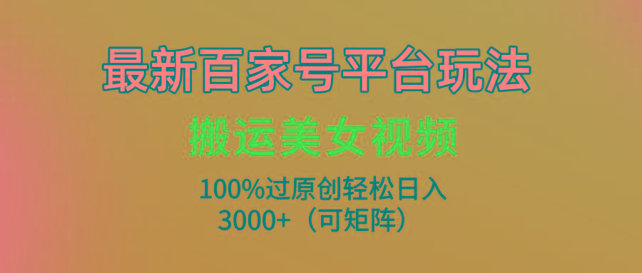 (9852期)最新百家号平台玩法，搬运美女视频100%过原创大揭秘，轻松日入3000+(可...-康仁安网创