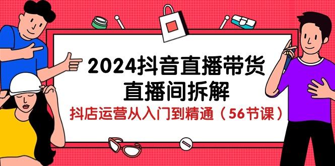 2024抖音直播带货-直播间拆解：抖店运营从入门到精通(56节课-康仁安网创