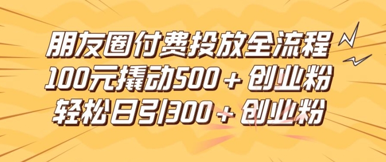 朋友圈高效付费投放全流程，100元撬动500+创业粉，日引流300加精准创业粉【揭秘】-康仁安网创