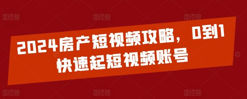 2024房产短视频攻略,0到1快速起短视频账号-康仁安网创