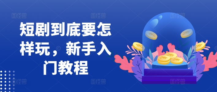 短剧到底要怎样玩,新手入门教程-康仁安网创