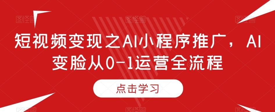 短视频变现之AI小程序推广,AI变脸从0-1运营全流程-康仁安网创